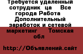 Требуется удаленный сотрудник (ца) - Все города Работа » Дополнительный заработок и сетевой маркетинг   . Томская обл.